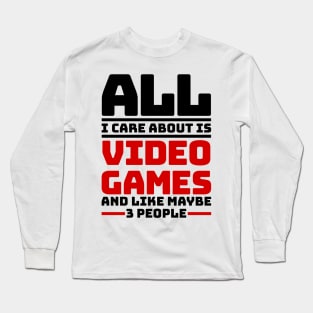 All I care about are video games and like maybe 3 people Long Sleeve T-Shirt